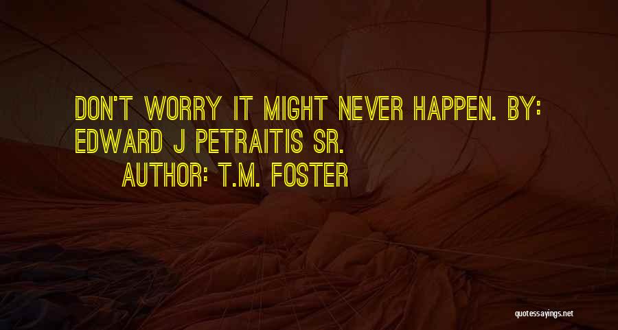 T.M. Foster Quotes: Don't Worry It Might Never Happen. By: Edward J Petraitis Sr.