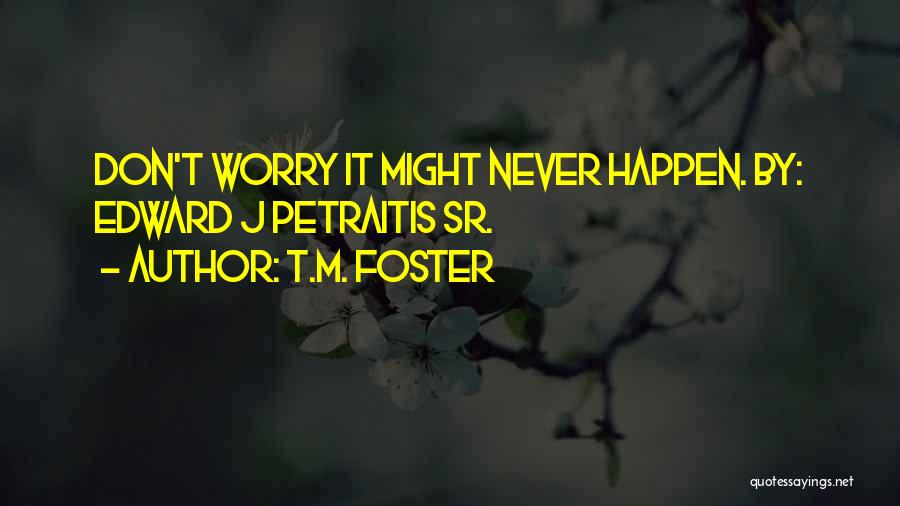 T.M. Foster Quotes: Don't Worry It Might Never Happen. By: Edward J Petraitis Sr.
