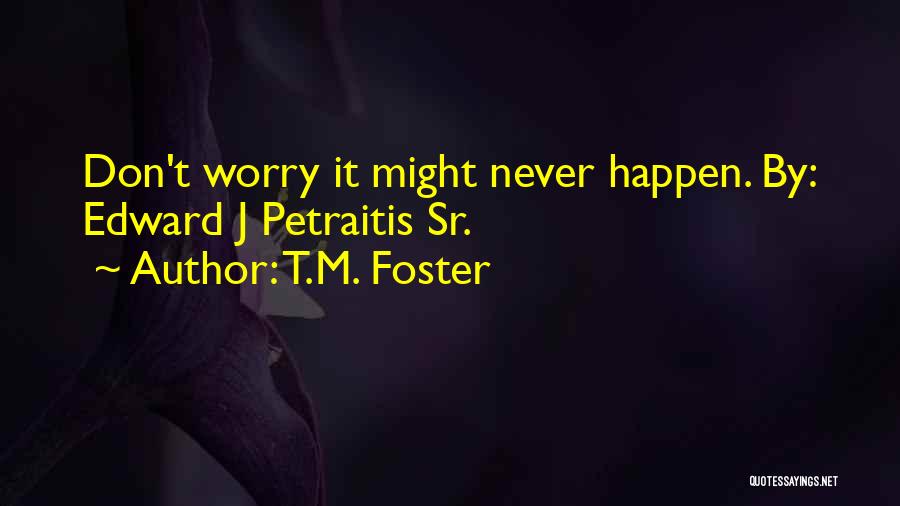 T.M. Foster Quotes: Don't Worry It Might Never Happen. By: Edward J Petraitis Sr.