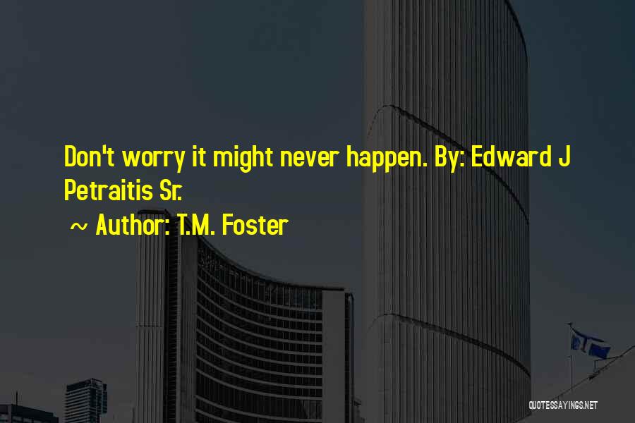 T.M. Foster Quotes: Don't Worry It Might Never Happen. By: Edward J Petraitis Sr.