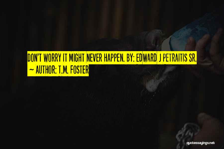 T.M. Foster Quotes: Don't Worry It Might Never Happen. By: Edward J Petraitis Sr.