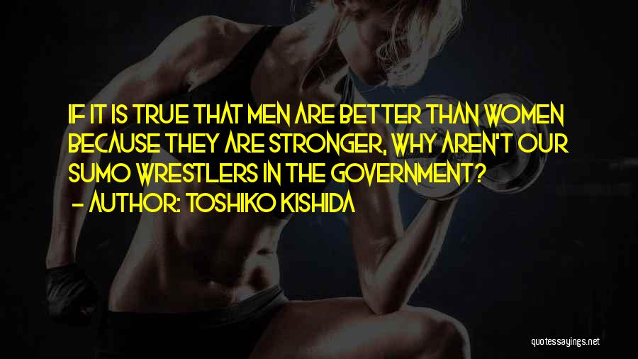 Toshiko Kishida Quotes: If It Is True That Men Are Better Than Women Because They Are Stronger, Why Aren't Our Sumo Wrestlers In