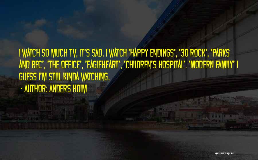 Anders Holm Quotes: I Watch So Much Tv, It's Sad. I Watch 'happy Endings', '30 Rock', 'parks And Rec', 'the Office', 'eagleheart', 'children's