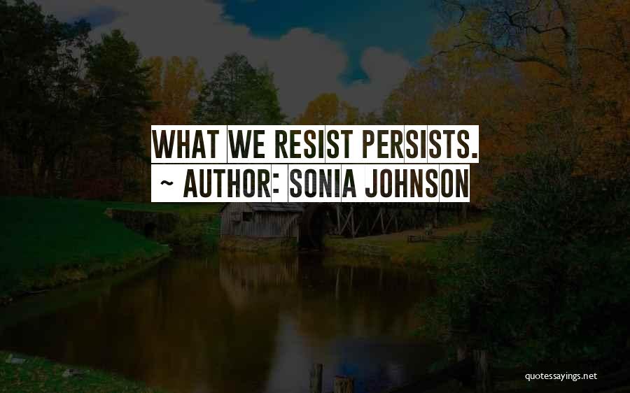 Sonia Johnson Quotes: What We Resist Persists.