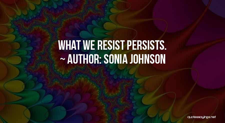 Sonia Johnson Quotes: What We Resist Persists.