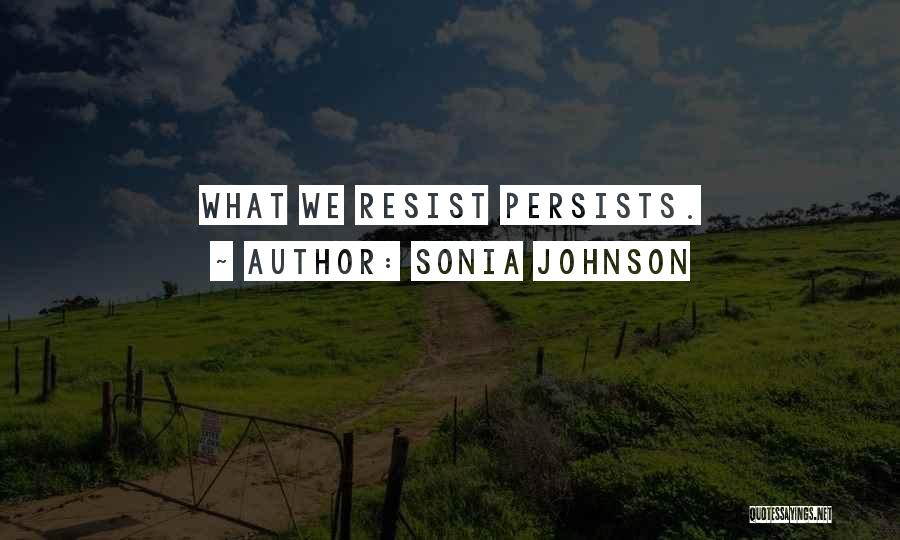 Sonia Johnson Quotes: What We Resist Persists.