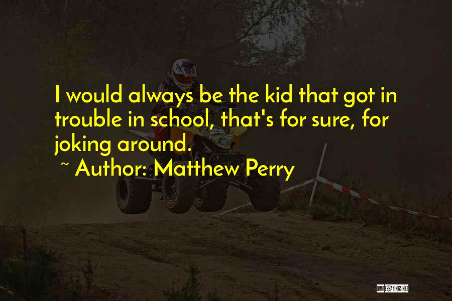 Matthew Perry Quotes: I Would Always Be The Kid That Got In Trouble In School, That's For Sure, For Joking Around.
