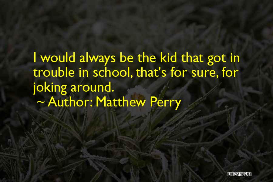 Matthew Perry Quotes: I Would Always Be The Kid That Got In Trouble In School, That's For Sure, For Joking Around.