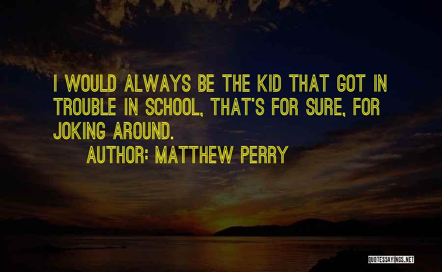 Matthew Perry Quotes: I Would Always Be The Kid That Got In Trouble In School, That's For Sure, For Joking Around.