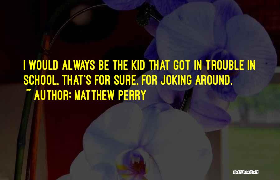 Matthew Perry Quotes: I Would Always Be The Kid That Got In Trouble In School, That's For Sure, For Joking Around.