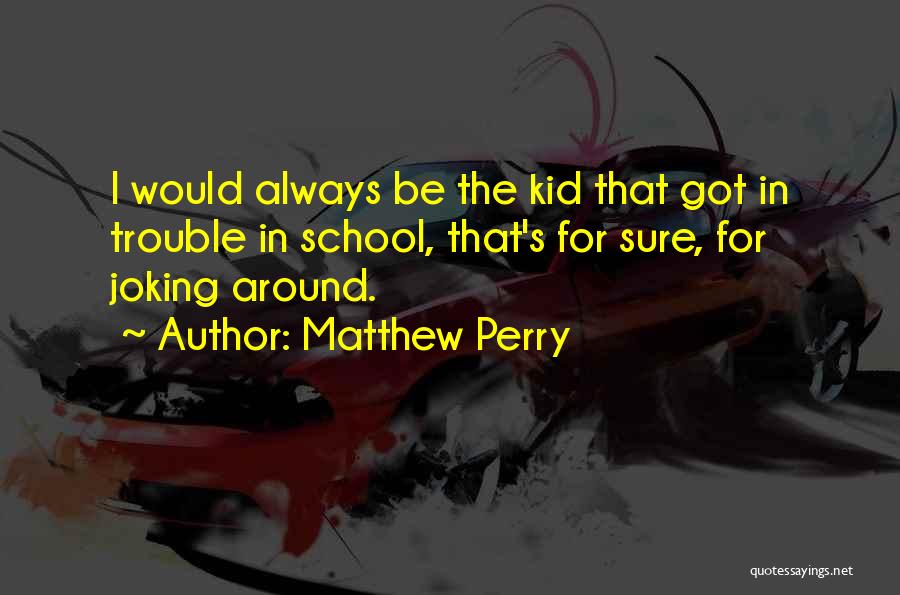 Matthew Perry Quotes: I Would Always Be The Kid That Got In Trouble In School, That's For Sure, For Joking Around.