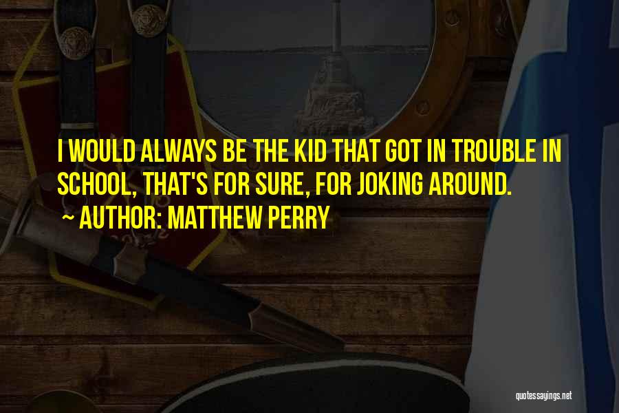 Matthew Perry Quotes: I Would Always Be The Kid That Got In Trouble In School, That's For Sure, For Joking Around.