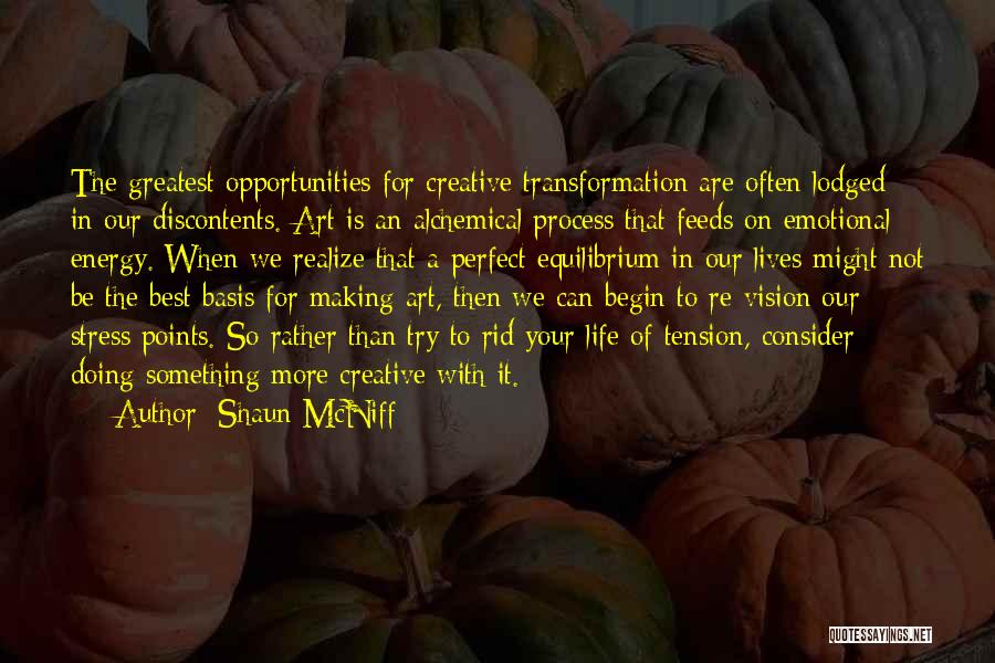 Shaun McNiff Quotes: The Greatest Opportunities For Creative Transformation Are Often Lodged In Our Discontents. Art Is An Alchemical Process That Feeds On