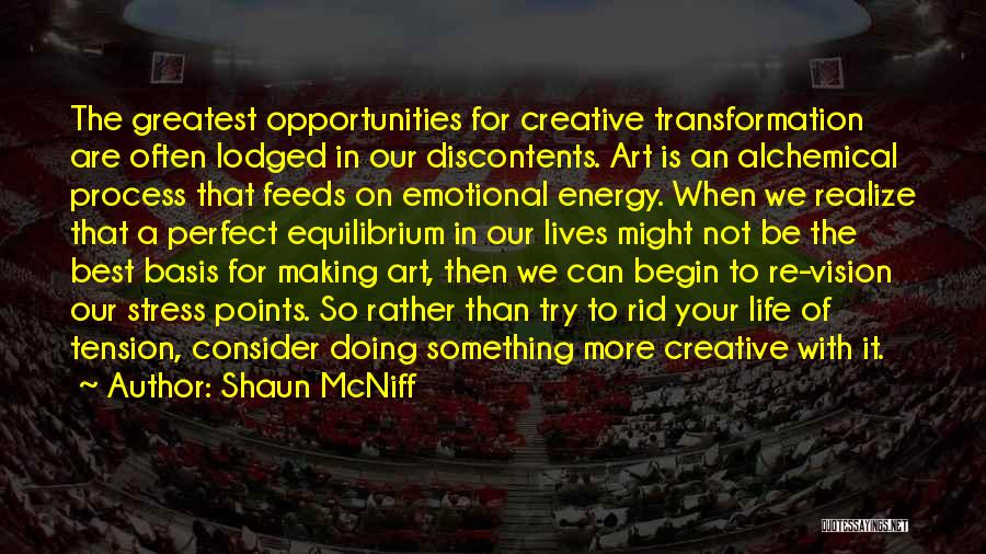Shaun McNiff Quotes: The Greatest Opportunities For Creative Transformation Are Often Lodged In Our Discontents. Art Is An Alchemical Process That Feeds On