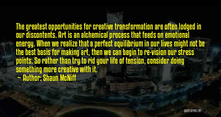 Shaun McNiff Quotes: The Greatest Opportunities For Creative Transformation Are Often Lodged In Our Discontents. Art Is An Alchemical Process That Feeds On