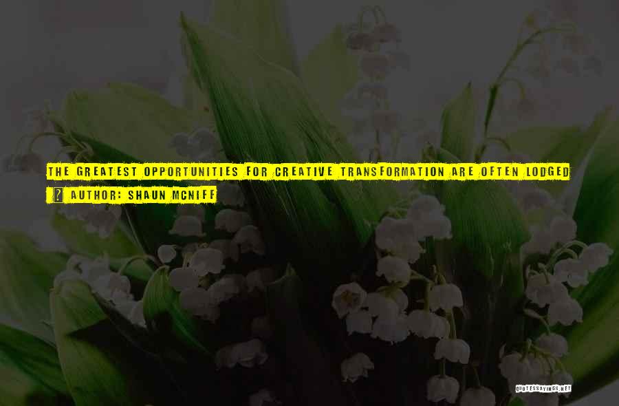 Shaun McNiff Quotes: The Greatest Opportunities For Creative Transformation Are Often Lodged In Our Discontents. Art Is An Alchemical Process That Feeds On