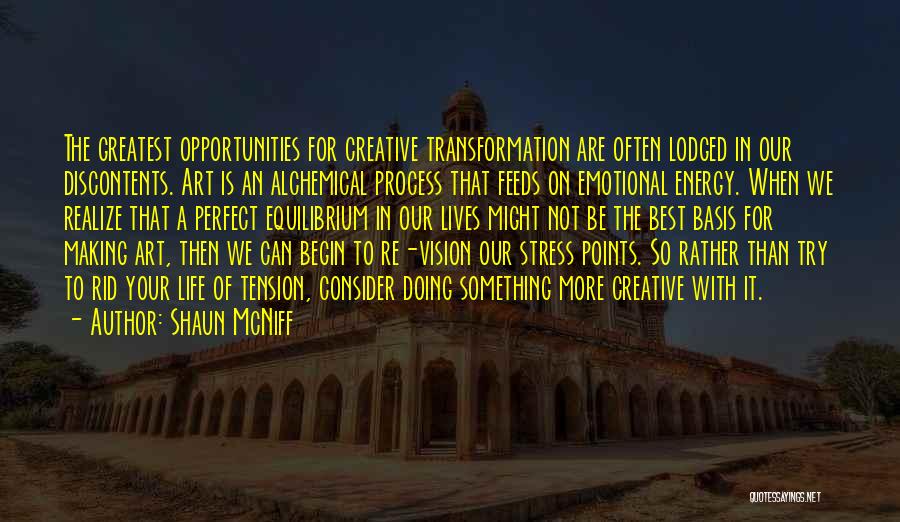 Shaun McNiff Quotes: The Greatest Opportunities For Creative Transformation Are Often Lodged In Our Discontents. Art Is An Alchemical Process That Feeds On