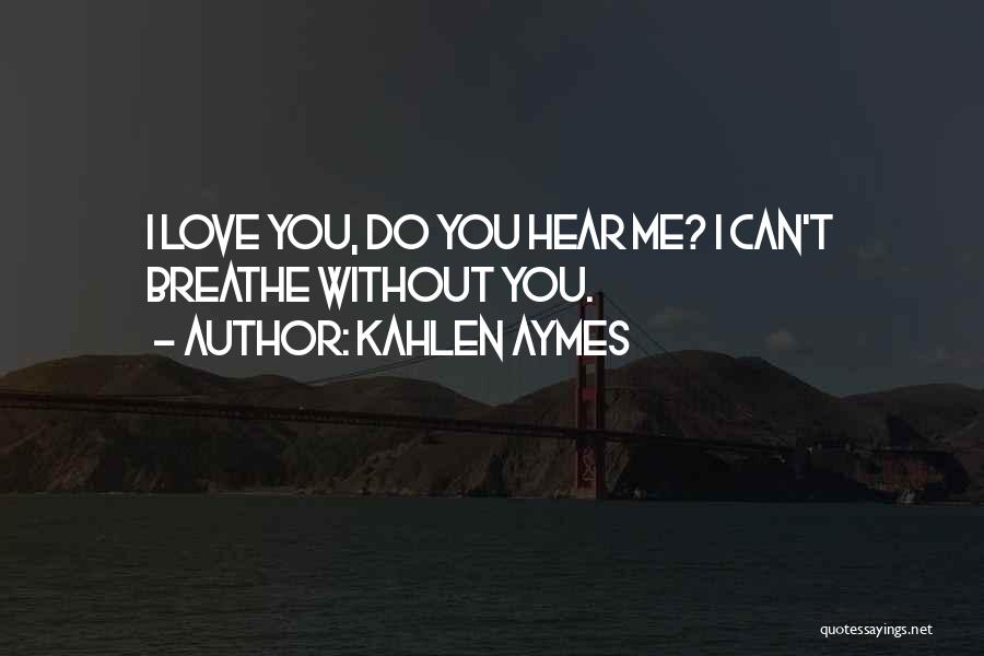 Kahlen Aymes Quotes: I Love You, Do You Hear Me? I Can't Breathe Without You.