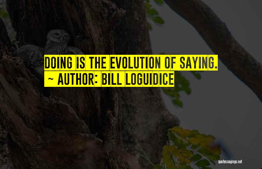 Bill Loguidice Quotes: Doing Is The Evolution Of Saying.