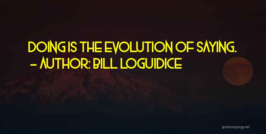 Bill Loguidice Quotes: Doing Is The Evolution Of Saying.