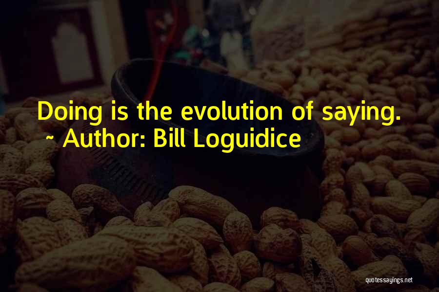 Bill Loguidice Quotes: Doing Is The Evolution Of Saying.