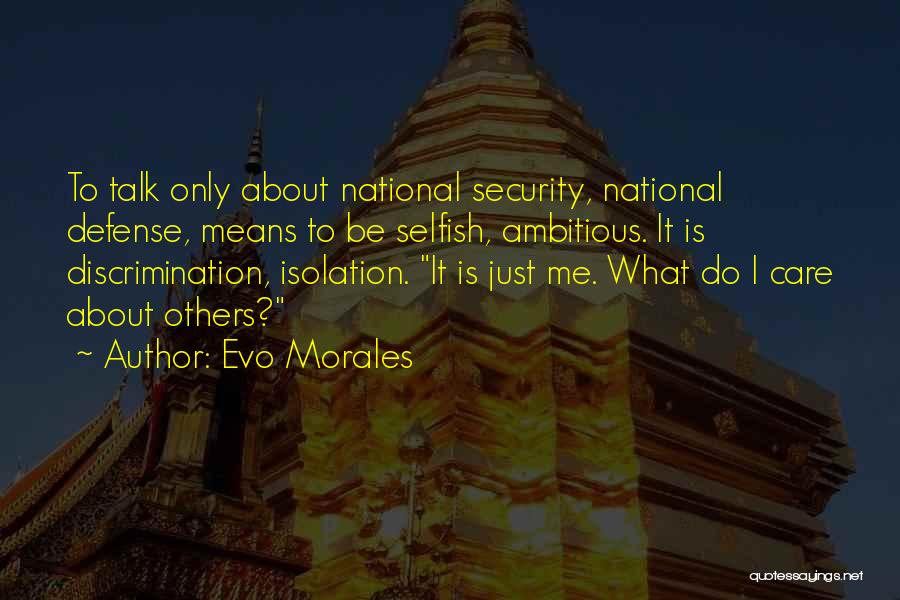 Evo Morales Quotes: To Talk Only About National Security, National Defense, Means To Be Selfish, Ambitious. It Is Discrimination, Isolation. It Is Just