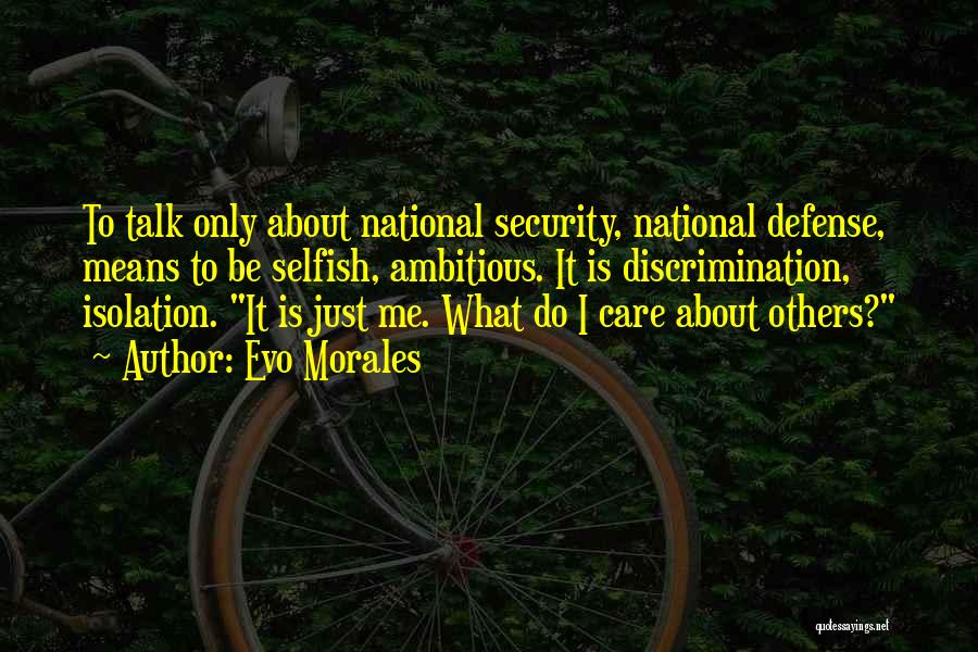 Evo Morales Quotes: To Talk Only About National Security, National Defense, Means To Be Selfish, Ambitious. It Is Discrimination, Isolation. It Is Just