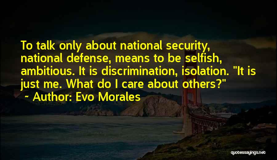 Evo Morales Quotes: To Talk Only About National Security, National Defense, Means To Be Selfish, Ambitious. It Is Discrimination, Isolation. It Is Just