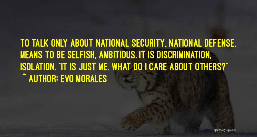 Evo Morales Quotes: To Talk Only About National Security, National Defense, Means To Be Selfish, Ambitious. It Is Discrimination, Isolation. It Is Just