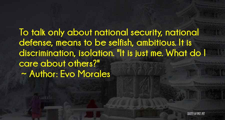 Evo Morales Quotes: To Talk Only About National Security, National Defense, Means To Be Selfish, Ambitious. It Is Discrimination, Isolation. It Is Just