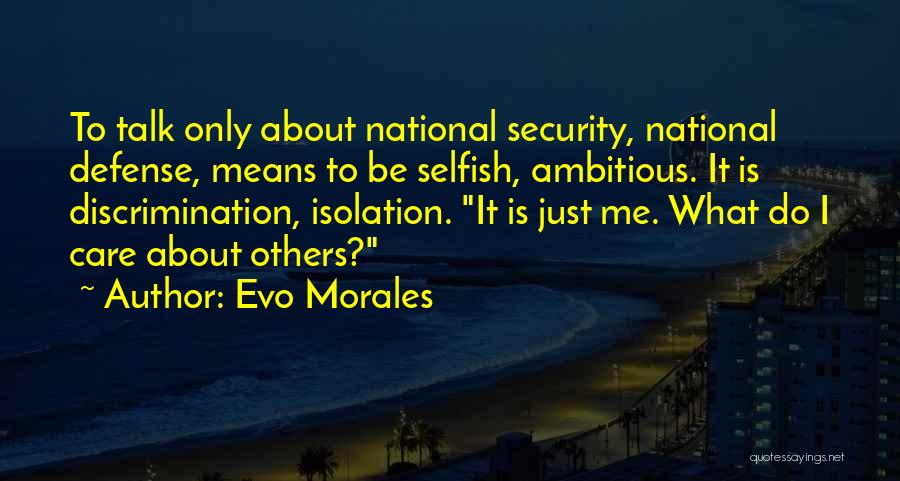 Evo Morales Quotes: To Talk Only About National Security, National Defense, Means To Be Selfish, Ambitious. It Is Discrimination, Isolation. It Is Just