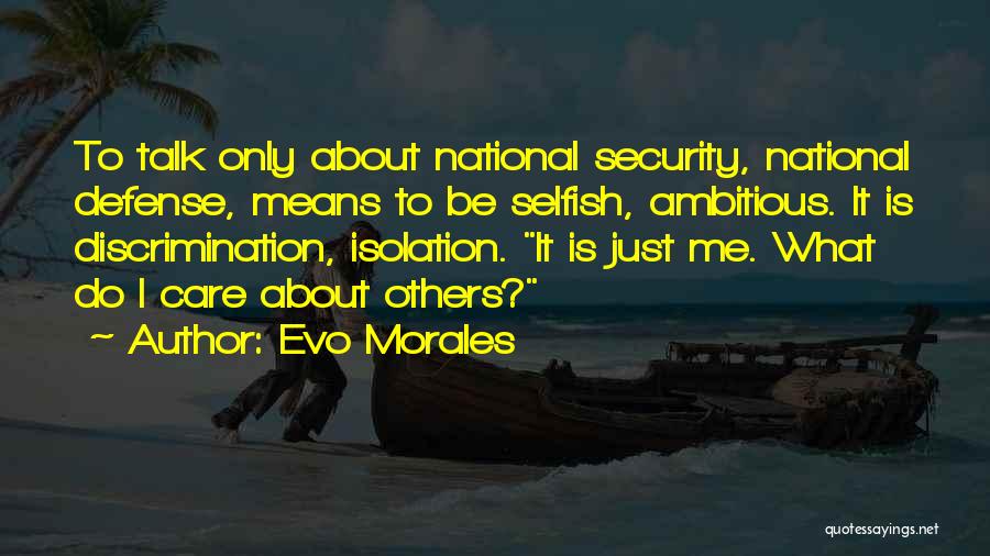 Evo Morales Quotes: To Talk Only About National Security, National Defense, Means To Be Selfish, Ambitious. It Is Discrimination, Isolation. It Is Just