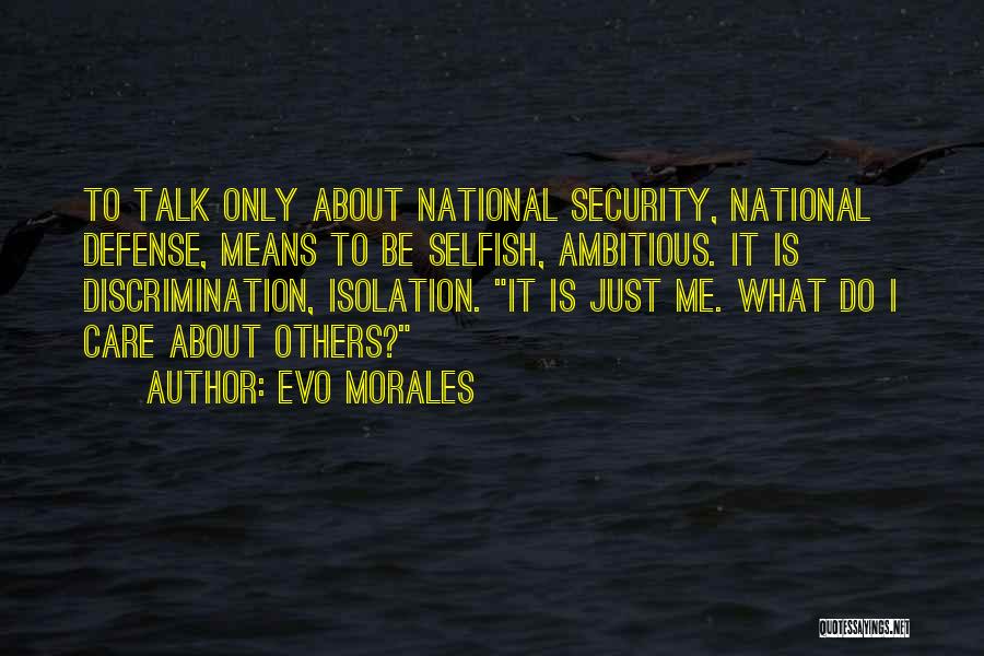 Evo Morales Quotes: To Talk Only About National Security, National Defense, Means To Be Selfish, Ambitious. It Is Discrimination, Isolation. It Is Just