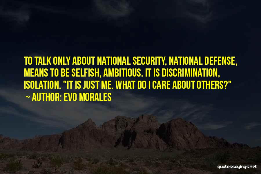 Evo Morales Quotes: To Talk Only About National Security, National Defense, Means To Be Selfish, Ambitious. It Is Discrimination, Isolation. It Is Just