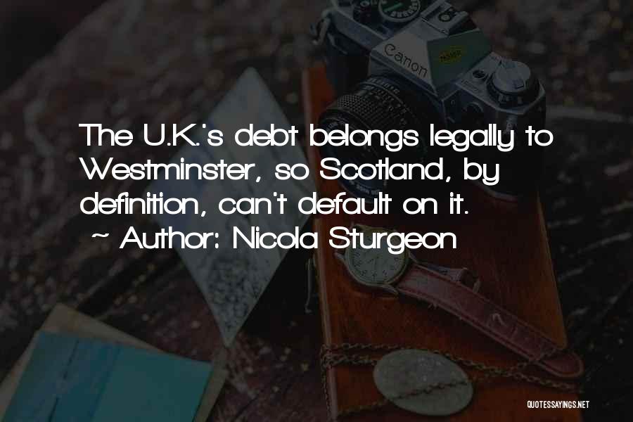 Nicola Sturgeon Quotes: The U.k.'s Debt Belongs Legally To Westminster, So Scotland, By Definition, Can't Default On It.