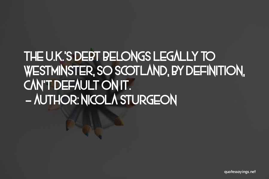 Nicola Sturgeon Quotes: The U.k.'s Debt Belongs Legally To Westminster, So Scotland, By Definition, Can't Default On It.