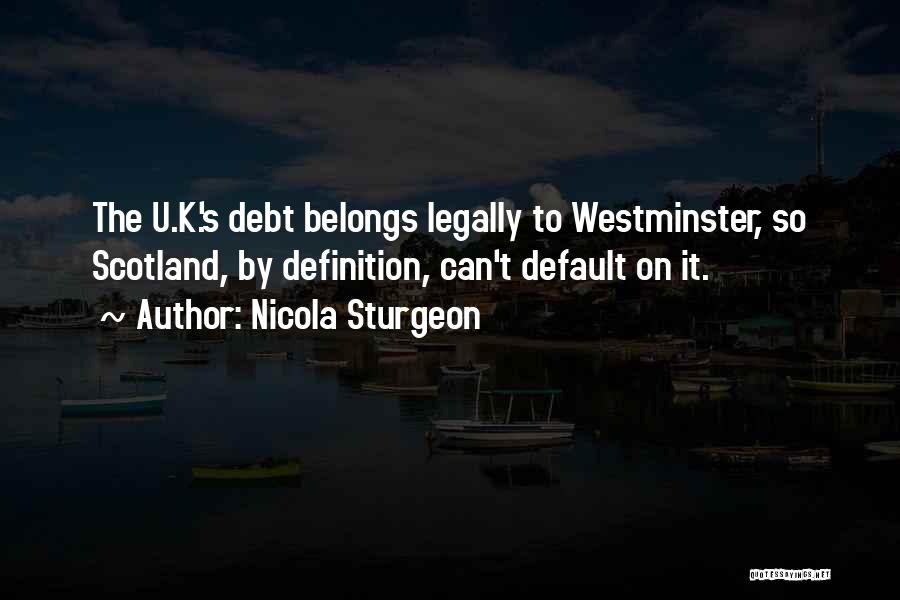 Nicola Sturgeon Quotes: The U.k.'s Debt Belongs Legally To Westminster, So Scotland, By Definition, Can't Default On It.