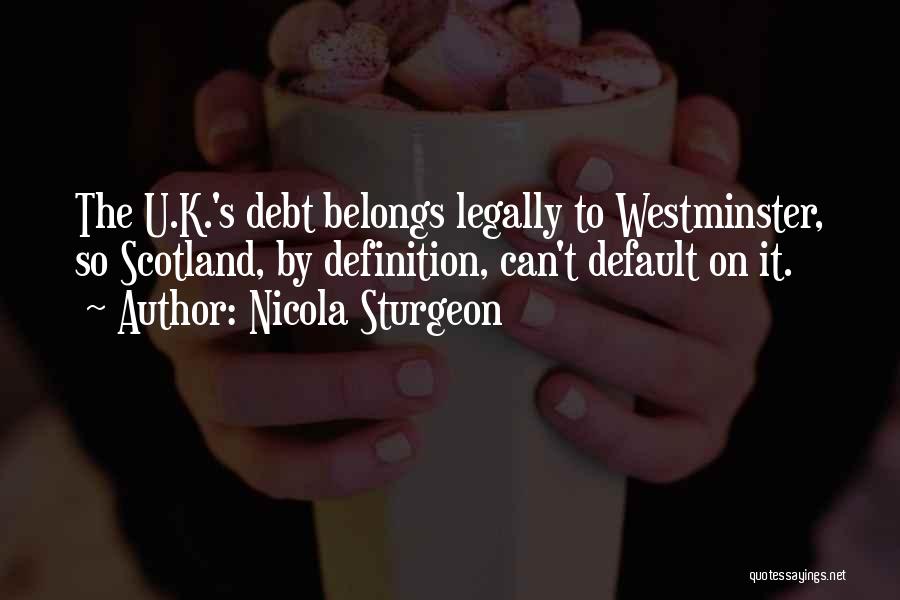 Nicola Sturgeon Quotes: The U.k.'s Debt Belongs Legally To Westminster, So Scotland, By Definition, Can't Default On It.