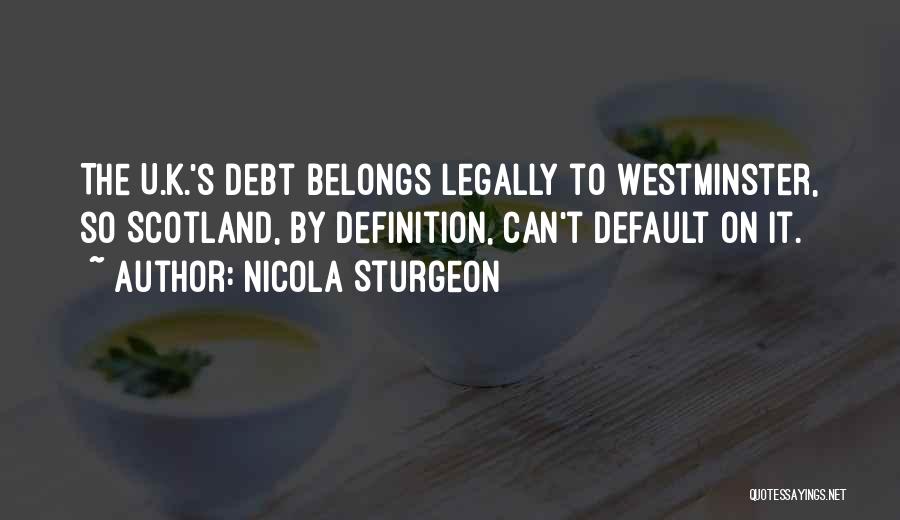 Nicola Sturgeon Quotes: The U.k.'s Debt Belongs Legally To Westminster, So Scotland, By Definition, Can't Default On It.