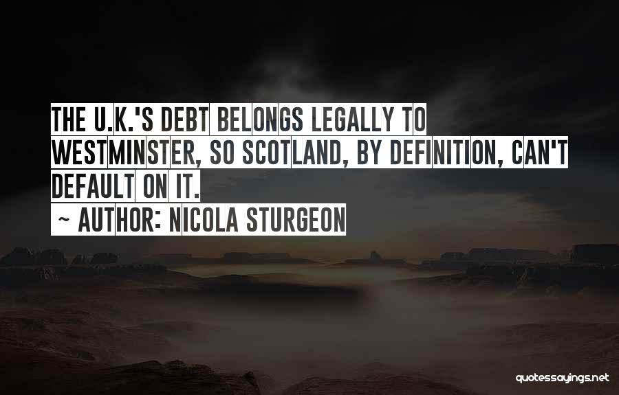 Nicola Sturgeon Quotes: The U.k.'s Debt Belongs Legally To Westminster, So Scotland, By Definition, Can't Default On It.