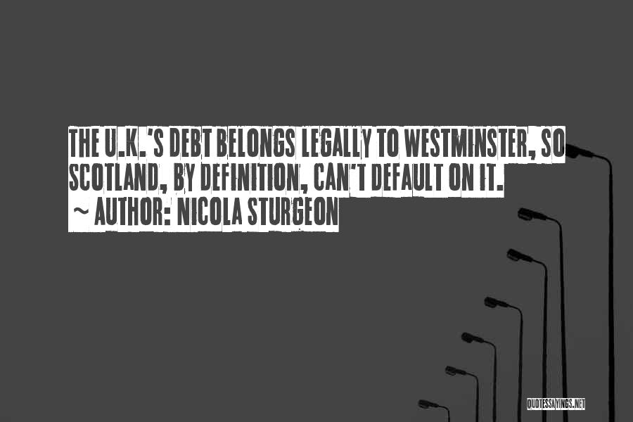 Nicola Sturgeon Quotes: The U.k.'s Debt Belongs Legally To Westminster, So Scotland, By Definition, Can't Default On It.