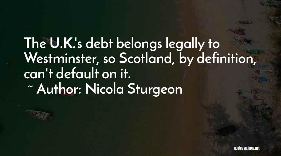 Nicola Sturgeon Quotes: The U.k.'s Debt Belongs Legally To Westminster, So Scotland, By Definition, Can't Default On It.