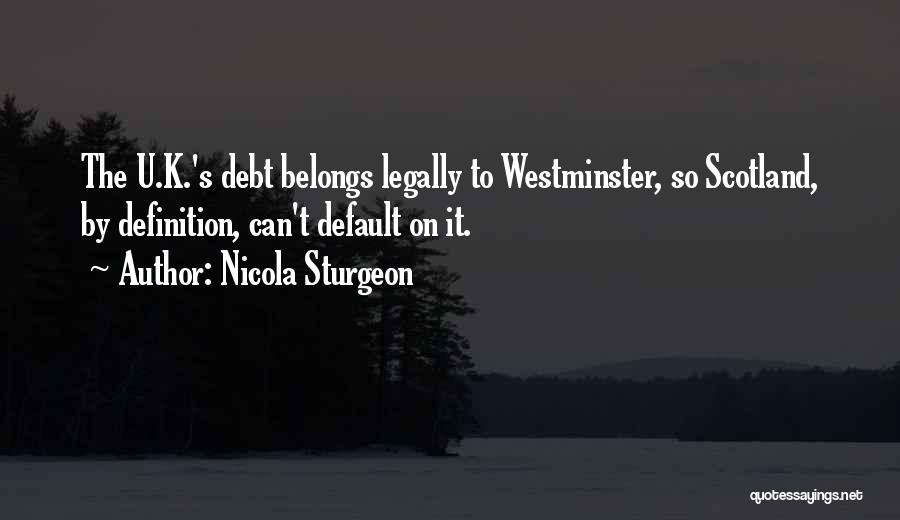 Nicola Sturgeon Quotes: The U.k.'s Debt Belongs Legally To Westminster, So Scotland, By Definition, Can't Default On It.