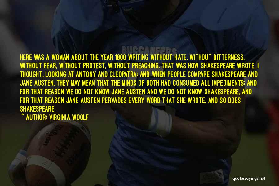 Virginia Woolf Quotes: Here Was A Woman About The Year 1800 Writing Without Hate, Without Bitterness, Without Fear, Without Protest, Without Preaching. That