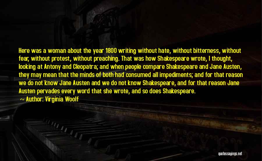 Virginia Woolf Quotes: Here Was A Woman About The Year 1800 Writing Without Hate, Without Bitterness, Without Fear, Without Protest, Without Preaching. That