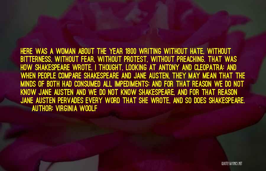 Virginia Woolf Quotes: Here Was A Woman About The Year 1800 Writing Without Hate, Without Bitterness, Without Fear, Without Protest, Without Preaching. That