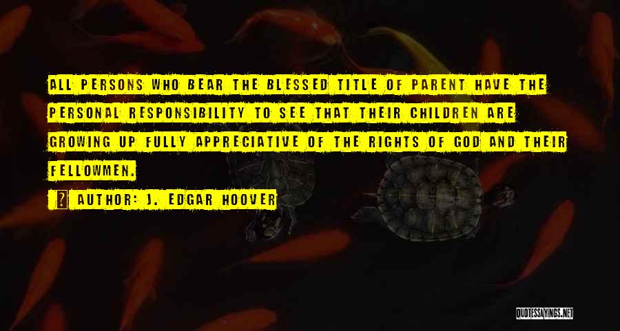 J. Edgar Hoover Quotes: All Persons Who Bear The Blessed Title Of Parent Have The Personal Responsibility To See That Their Children Are Growing