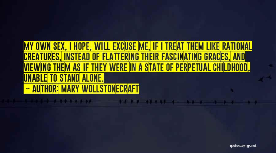 Mary Wollstonecraft Quotes: My Own Sex, I Hope, Will Excuse Me, If I Treat Them Like Rational Creatures, Instead Of Flattering Their Fascinating