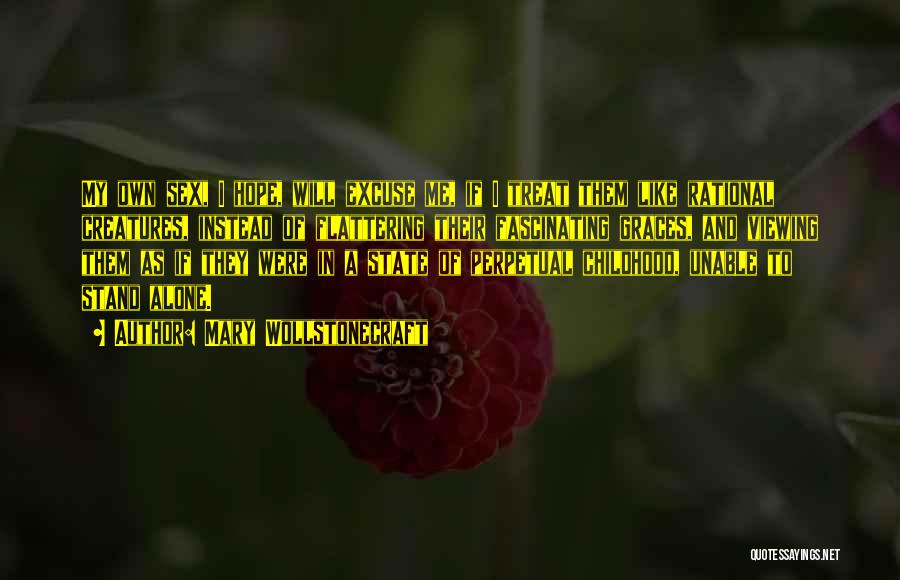 Mary Wollstonecraft Quotes: My Own Sex, I Hope, Will Excuse Me, If I Treat Them Like Rational Creatures, Instead Of Flattering Their Fascinating