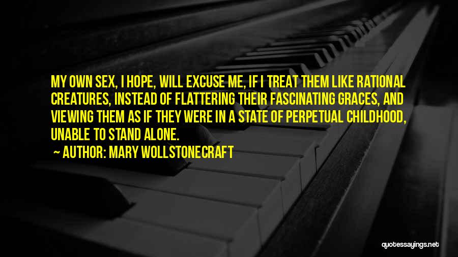 Mary Wollstonecraft Quotes: My Own Sex, I Hope, Will Excuse Me, If I Treat Them Like Rational Creatures, Instead Of Flattering Their Fascinating